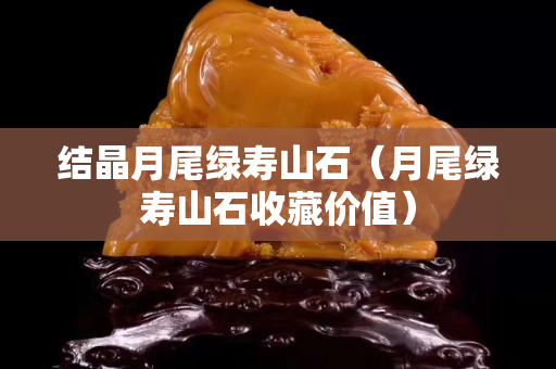 結晶月尾綠壽山石（月尾綠壽山石收藏價值）