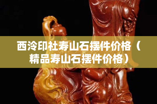 西泠印社壽山石擺件價格（精品壽山石擺件價格）