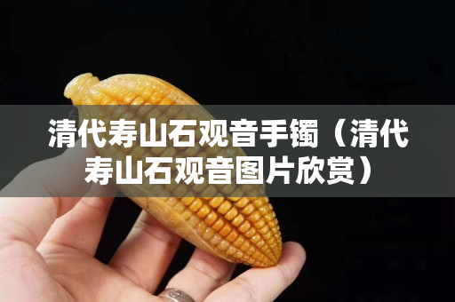 清代壽山石觀音手鐲（清代壽山石觀音圖片欣賞）