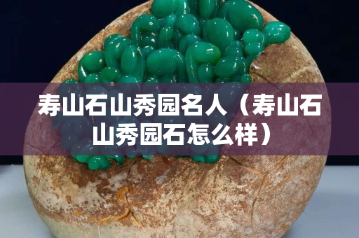 壽山石山秀園名人（壽山石山秀園石怎么樣）