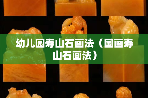 幼兒園壽山石畫(huà)法（國(guó)畫(huà)壽山石畫(huà)法）