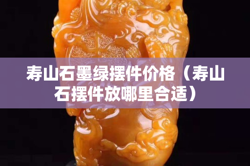 壽山石墨綠擺件價格（壽山石擺件放哪里合適）