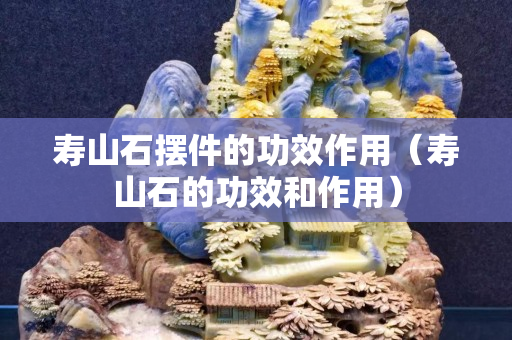 壽山石擺件的功效作用（壽山石的功效和作用）