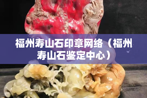 福州壽山石印章網(wǎng)絡(luò)（福州壽山石鑒定中心）