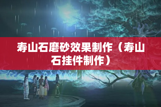 壽山石磨砂效果制作（壽山石掛件制作）