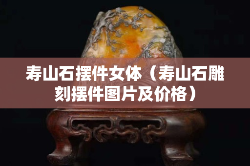 壽山石擺件女體（壽山石雕刻擺件圖片及價格）