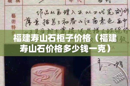 福建壽山石柜子價格（福建壽山石價格多少錢一克）