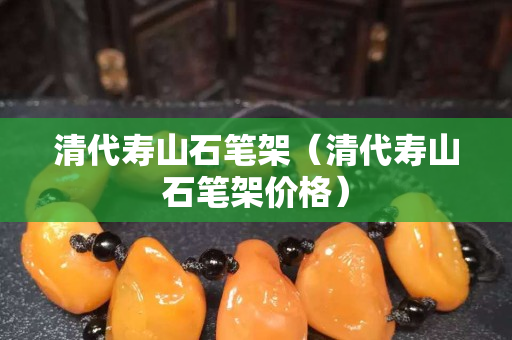 清代壽山石筆架（清代壽山石筆架價格）