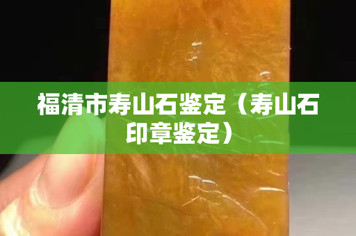 福清市壽山石鑒定（壽山石印章鑒定）