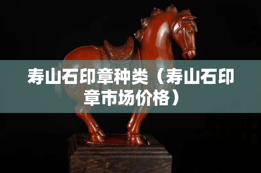 壽山石印章種類（壽山石印章市場價格）