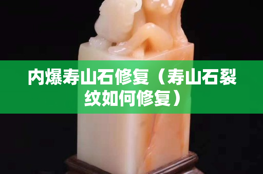 內(nèi)爆壽山石修復(fù)（壽山石裂紋如何修復(fù)）