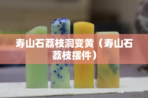 壽山石荔枝洞變黃（壽山石荔枝擺件）