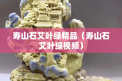 壽山石艾葉綠精品（壽山石艾葉綠視頻）