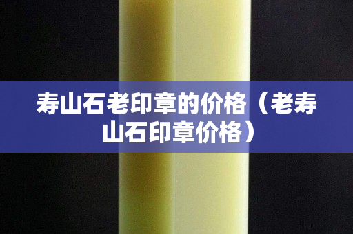 壽山石老印章的價格（老壽山石印章價格）
