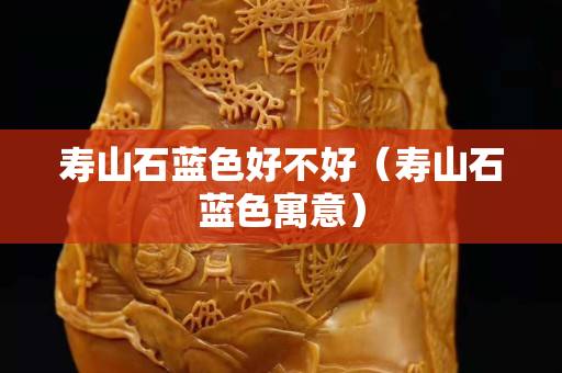 壽山石藍色好不好（壽山石藍色寓意）
