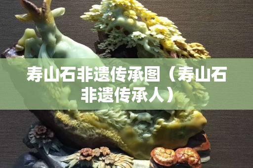 壽山石非遺傳承圖（壽山石非遺傳承人）