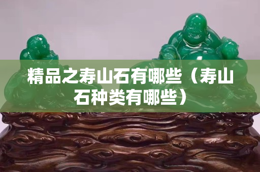 精品之壽山石有哪些（壽山石種類有哪些）