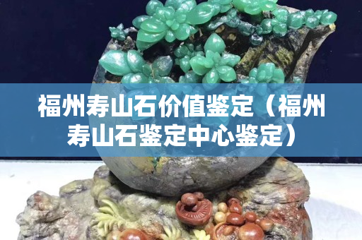 福州壽山石價(jià)值鑒定（福州壽山石鑒定中心鑒定）