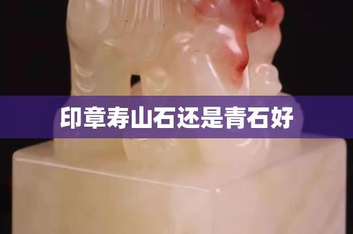 印章壽山石還是青石好