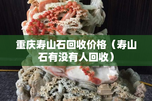 重慶壽山石回收價(jià)格（壽山石有沒有人回收）