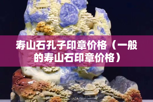 壽山石孔子印章價格（一般的壽山石印章價格）
