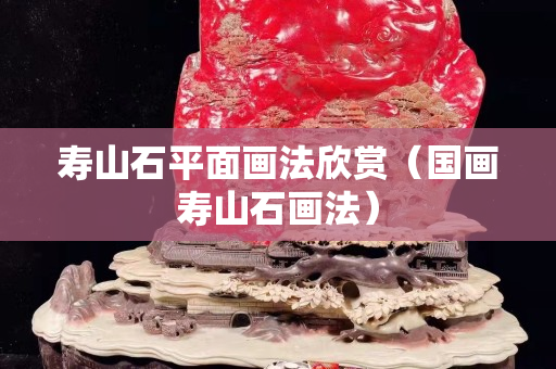 壽山石平面畫法欣賞（國畫壽山石畫法）