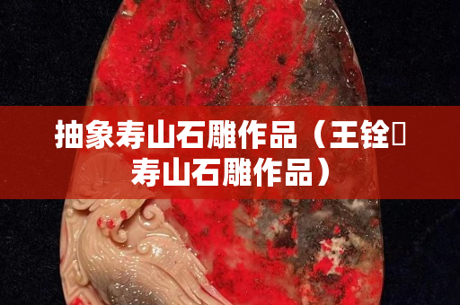 抽象壽山石雕作品（王銓俤壽山石雕作品）