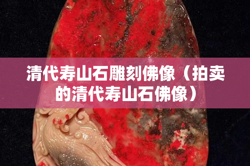 清代壽山石雕刻佛像（拍賣的清代壽山石佛像）