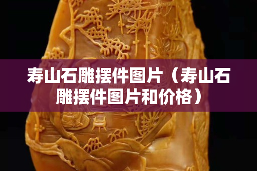 壽山石雕擺件圖片（壽山石雕擺件圖片和價格）
