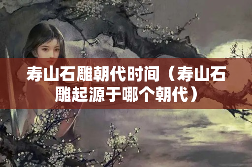 壽山石雕朝代時(shí)間（壽山石雕起源于哪個(gè)朝代）
