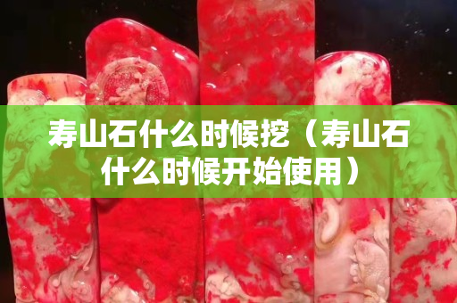 壽山石什么時候挖（壽山石什么時候開始使用）