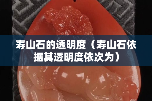 壽山石的透明度（壽山石依據其透明度依次為）