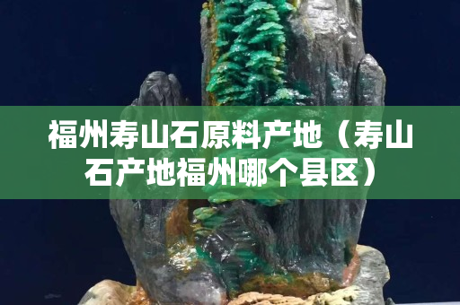 福州壽山石原料產地（壽山石產地福州哪個縣區）