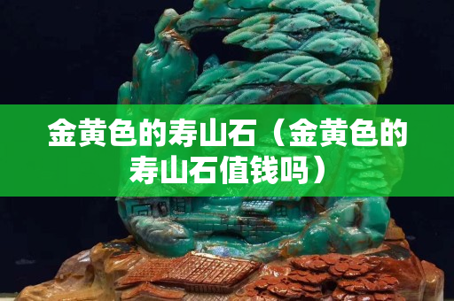 金黃色的壽山石（金黃色的壽山石值錢嗎）