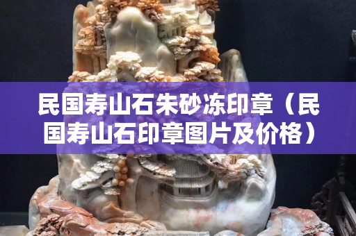 民國(guó)壽山石朱砂凍印章（民國(guó)壽山石印章圖片及價(jià)格）