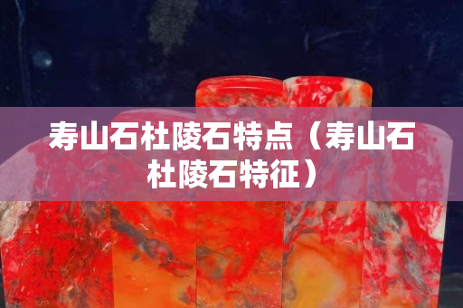 壽山石杜陵石特點(diǎn)（壽山石杜陵石特征）