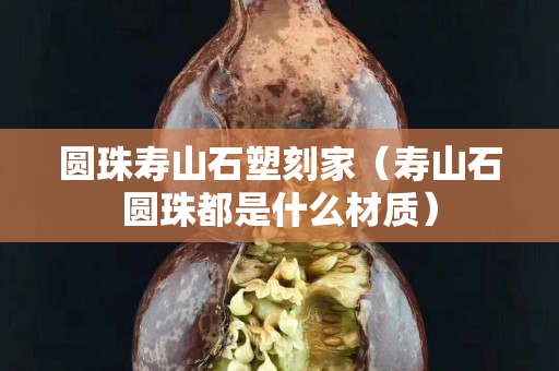 圓珠壽山石塑刻家（壽山石圓珠都是什么材質）