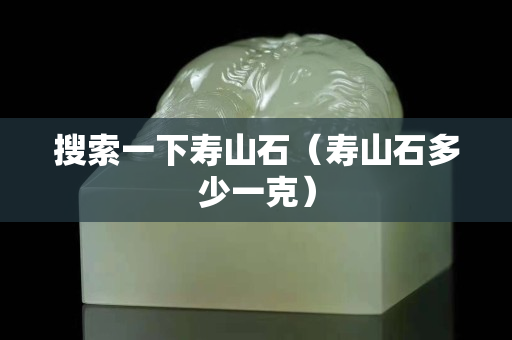 搜索一下壽山石（壽山石多少一克）