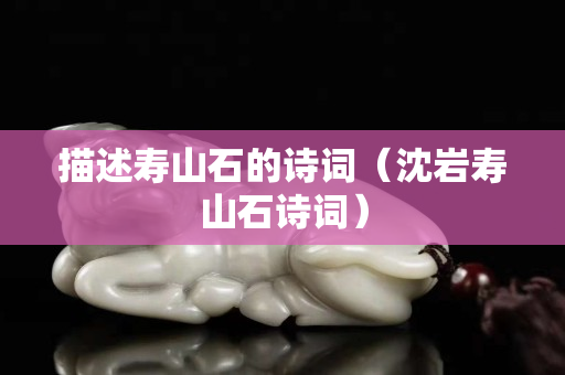 描述壽山石的詩詞（沈巖壽山石詩詞）