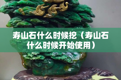 壽山石什么時候挖（壽山石什么時候開始使用）