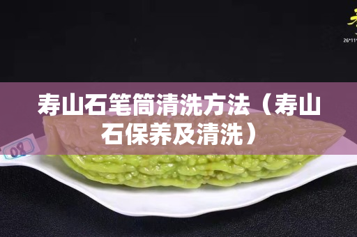 壽山石筆筒清洗方法（壽山石保養及清洗）