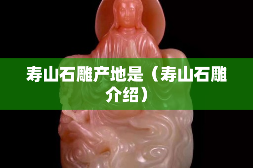 壽山石雕產地是（壽山石雕介紹）