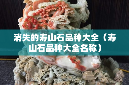 消失的壽山石品種大全（壽山石品種大全名稱）