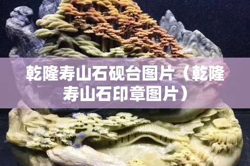 乾隆壽山石硯臺圖片（乾隆壽山石印章圖片）