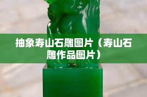 抽象壽山石雕圖片（壽山石雕作品圖片）