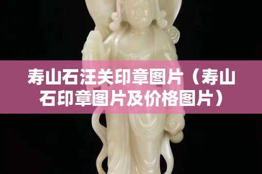 壽山石汪關印章圖片（壽山石印章圖片及價格圖片）