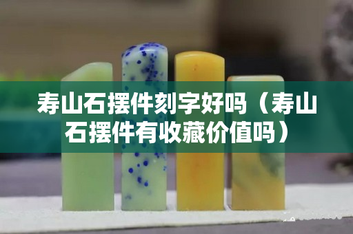 壽山石擺件刻字好嗎（壽山石擺件有收藏價值嗎）