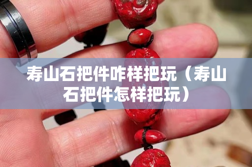 壽山石把件咋樣把玩（壽山石把件怎樣把玩）