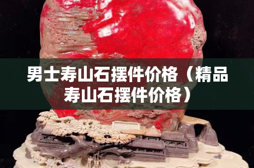 男士壽山石擺件價格（精品壽山石擺件價格）