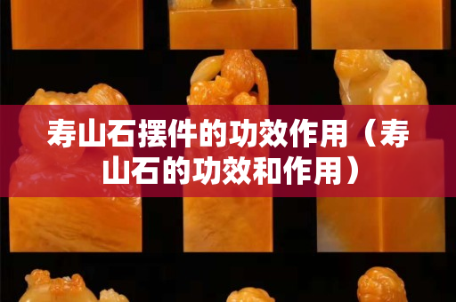 壽山石擺件的功效作用（壽山石的功效和作用）